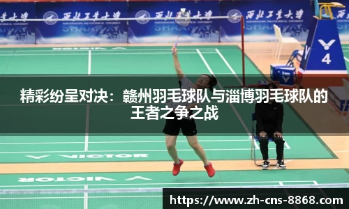 精彩纷呈对决：赣州羽毛球队与淄博羽毛球队的王者之争之战