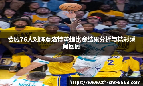 费城76人对阵夏洛特黄蜂比赛结果分析与精彩瞬间回顾